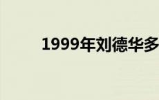 1999年刘德华多大（刘德华多大）