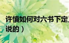 许慎如何对六书下定义（许慎关于六书是怎么说的）