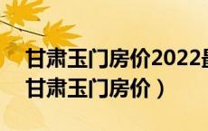 甘肃玉门房价2022最新房价和房价是多少（甘肃玉门房价）