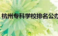 杭州专科学校排名公办（杭州专科学校排名）