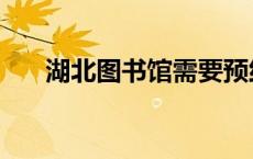 湖北图书馆需要预约吗（湖北图书馆）