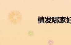 植发哪家好（哪家好）