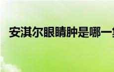 安淇尔眼睛肿是哪一集（安淇尔眼睛怎么）