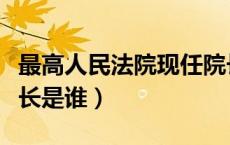 最高人民法院现任院长是谁（最高人民法院院长是谁）