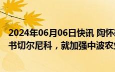 2024年06月06日快讯 陶怀颖会见波兰农业与农村部国务秘书切尔尼科，就加强中波农业合作进行交流