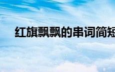 红旗飘飘的串词简短（红旗飘飘的串词）