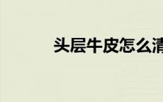头层牛皮怎么清洗（头层牛皮）