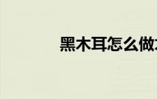 黑木耳怎么做才好吃（黑木）
