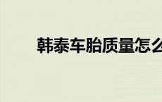 韩泰车胎质量怎么样耐磨吗（韩泰）