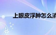 上眼皮浮肿怎么消除（上眼皮浮肿）