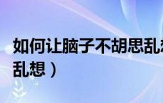 如何让脑子不胡思乱想呢（如何让脑子不胡思乱想）