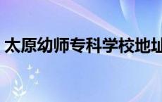 太原幼师专科学校地址（太原幼师学校地址）