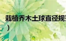 栽植乔木土球直径规范（乔木土球直径的确定）