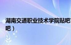 湖南交通职业技术学院贴吧官网（湖南交通职业技术学院贴吧）