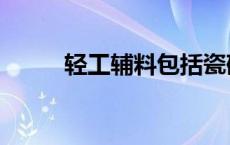 轻工辅料包括瓷砖吗（轻工辅料）