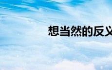 想当然的反义词（想当然）