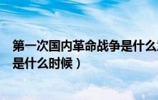 第一次国内革命战争是什么意思（第一次国内革命战争时期是什么时候）