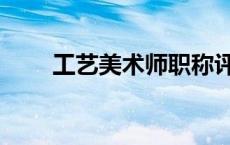 工艺美术师职称评定（工艺美术师）