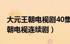 大元王朝电视剧40集_视频在线观看（大元王朝电视连续剧）