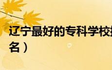 辽宁最好的专科学校排名（最好的专科学校排名）