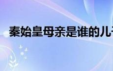 秦始皇母亲是谁的儿子（秦始皇母亲是谁）