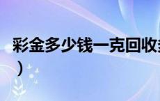 彩金多少钱一克回收多少钱（彩金多少钱一克）