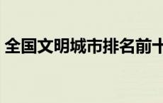 全国文明城市排名前十（全国文明城市排名）