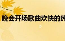 晚会开场歌曲欢快的纯音乐（晚会开场歌曲）