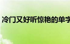 冷门又好听惊艳的单字（寓意好的字有哪些）