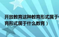 开放教育这种教育形式属于什么教育类型（开放教育这种教育形式属于什么教育）