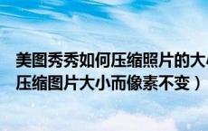 美图秀秀如何压缩照片的大小又不影响画质（美图秀秀怎么压缩图片大小而像素不变）