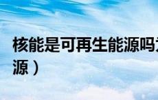 核能是可再生能源吗为什么（核能是可再生能源）