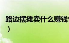 路边摆摊卖什么赚钱快（路边摆摊卖什么赚钱）