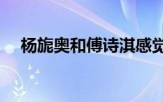 杨旎奥和傅诗淇感觉在一起啦（杨旎奥）
