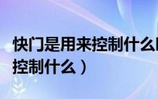 快门是用来控制什么时间什么的（快门是用来控制什么）