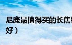 尼康最值得买的长焦镜头（尼康长焦镜头哪款好）
