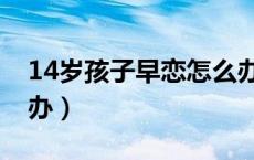 14岁孩子早恋怎么办呢（14岁孩子早恋怎么办）