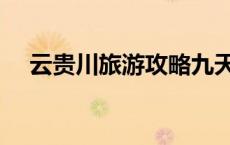 云贵川旅游攻略九天（云贵川旅游攻略）