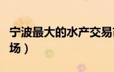 宁波最大的水产交易市场（宁波大世界水产市场）