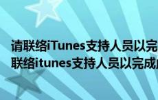 请联络iTunes支持人员以完成此交易是什么意思怎么办（请联络itunes支持人员以完成此交易）