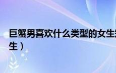 巨蟹男喜欢什么类型的女生知乎（巨蟹男喜欢什么类型的女生）