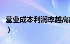 营业成本利润率越高越好吗（营业成本利润率）