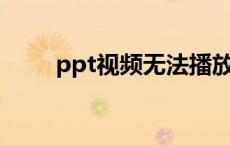 ppt视频无法播放（视频无法播放）