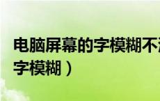 电脑屏幕的字模糊不清怎么办（电脑屏幕上的字模糊）
