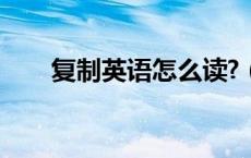 复制英语怎么读?（复制英文怎么读）