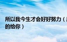 所以我今生才会好好努力（所以我今生才会那么努力把最好的给你）