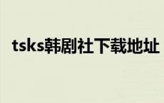tsks韩剧社下载地址（tskscn韩剧社官网）