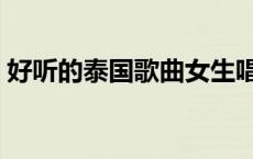 好听的泰国歌曲女生唱的（好听的泰国歌曲）