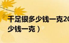 千足银多少钱一克2023年价格表（千足银多少钱一克）
