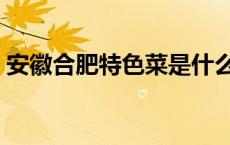安徽合肥特色菜是什么菜（安徽合肥特色菜）